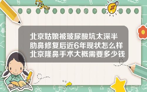 北京姑娘被玻尿酸坑太深半肋鼻修复后近6年现状怎么样北京隆鼻手术大概需要多少钱