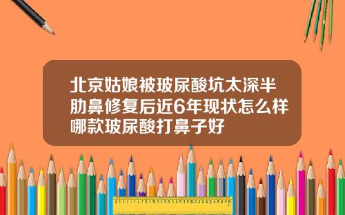 北京姑娘被玻尿酸坑太深半肋鼻修复后近6年现状怎么样哪款玻尿酸打鼻子好