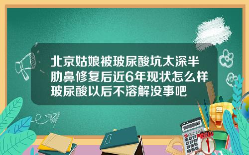 北京姑娘被玻尿酸坑太深半肋鼻修复后近6年现状怎么样玻尿酸以后不溶解没事吧