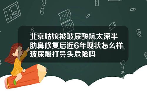 北京姑娘被玻尿酸坑太深半肋鼻修复后近6年现状怎么样玻尿酸打鼻头危险吗