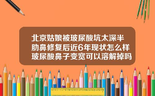 北京姑娘被玻尿酸坑太深半肋鼻修复后近6年现状怎么样玻尿酸鼻子变宽可以溶解掉吗
