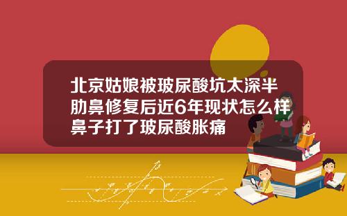 北京姑娘被玻尿酸坑太深半肋鼻修复后近6年现状怎么样鼻子打了玻尿酸胀痛
