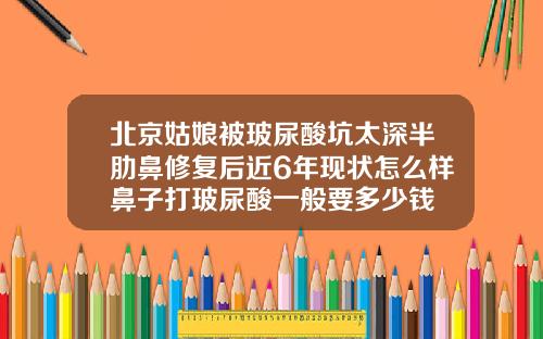 北京姑娘被玻尿酸坑太深半肋鼻修复后近6年现状怎么样鼻子打玻尿酸一般要多少钱