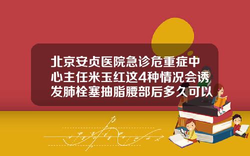 北京安贞医院急诊危重症中心主任米玉红这4种情况会诱发肺栓塞抽脂腰部后多久可以打麻将