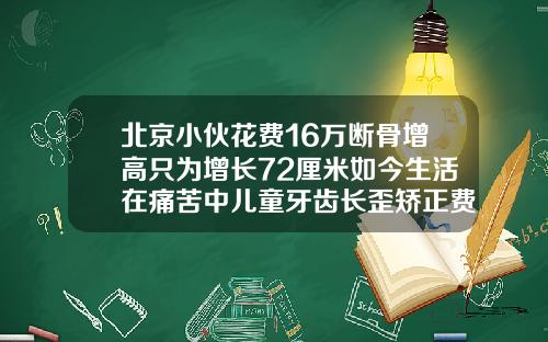 北京小伙花费16万断骨增高只为增长72厘米如今生活在痛苦中儿童牙齿长歪矫正费用