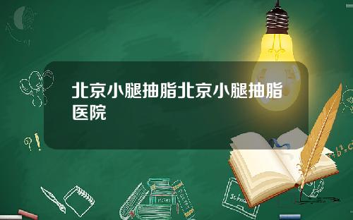 北京小腿抽脂北京小腿抽脂医院