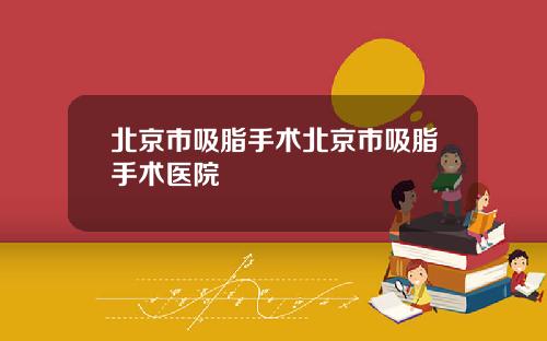 北京市吸脂手术北京市吸脂手术医院