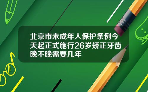 北京市未成年人保护条例今天起正式施行26岁矫正牙齿晚不晚需要几年