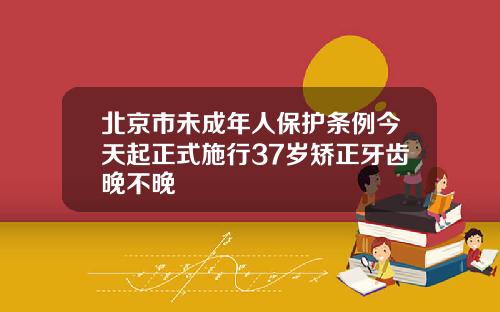 北京市未成年人保护条例今天起正式施行37岁矫正牙齿晚不晚