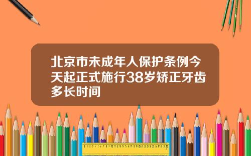 北京市未成年人保护条例今天起正式施行38岁矫正牙齿多长时间