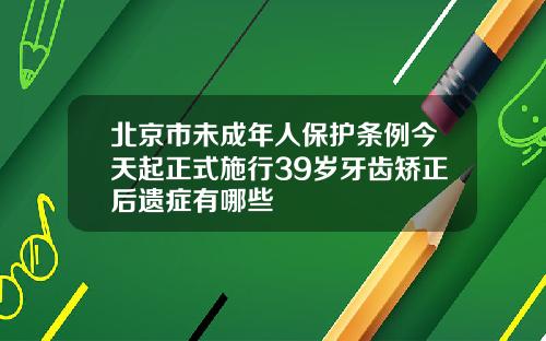 北京市未成年人保护条例今天起正式施行39岁牙齿矫正后遗症有哪些