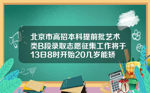 北京市高招本科提前批艺术类B段录取志愿征集工作将于13日8时开始20几岁能矫正牙齿吗