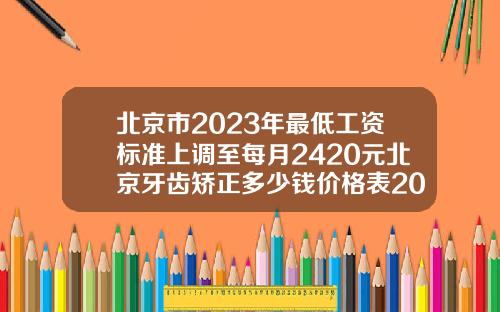 北京市2023年最低工资标准上调至每月2420元北京牙齿矫正多少钱价格表2023