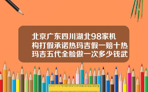 北京广东四川湖北98家机构打假承诺热玛吉假一赔十热玛吉五代全脸做一次多少钱武汉那个地方做得好热玛吉