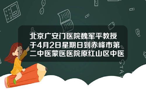 北京广安门医院魏军平教授于4月2日星期日到赤峰市第二中医蒙医医院原红山区中医院出诊赤峰最权威的美容医院是哪家