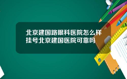 北京建国路眼科医院怎么样挂号北京建国医院可靠吗