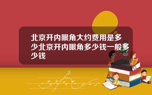 北京开内眼角大约费用是多少北京开内眼角多少钱一般多少钱