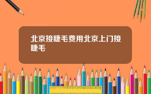 北京接睫毛费用北京上门接睫毛