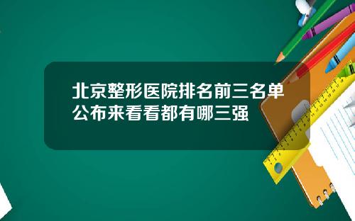 北京整形医院排名前三名单公布来看看都有哪三强