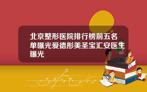 北京整形医院排行榜前五名单曝光爱德彤美圣宝汇安医生曝光