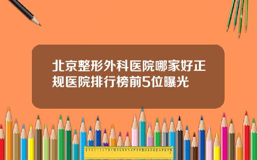 北京整形外科医院哪家好正规医院排行榜前5位曝光