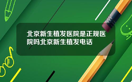 北京新生植发医院是正规医院吗北京新生植发电话