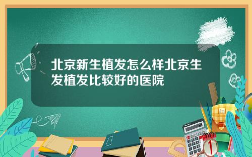 北京新生植发怎么样北京生发植发比较好的医院