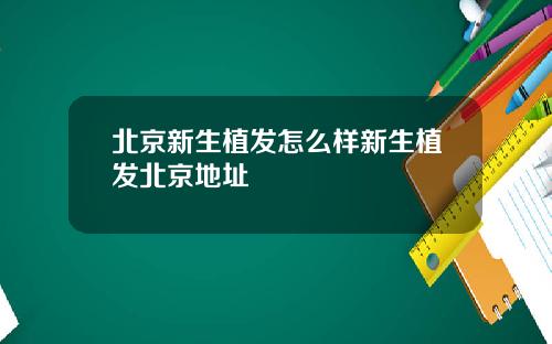 北京新生植发怎么样新生植发北京地址
