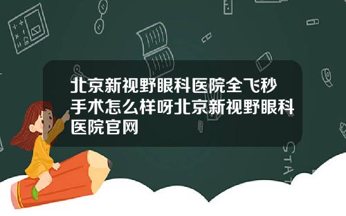 北京新视野眼科医院全飞秒手术怎么样呀北京新视野眼科医院官网