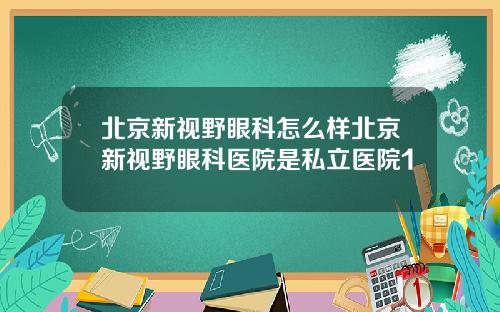 北京新视野眼科怎么样北京新视野眼科医院是私立医院1