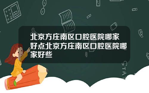 北京方庄南区口腔医院哪家好点北京方庄南区口腔医院哪家好些