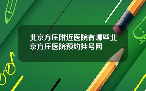 北京方庄附近医院有哪些北京方庄医院预约挂号网