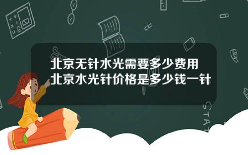 北京无针水光需要多少费用北京水光针价格是多少钱一针