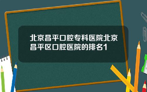 北京昌平口腔专科医院北京昌平区口腔医院的排名1