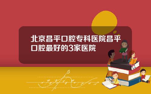 北京昌平口腔专科医院昌平口腔最好的3家医院