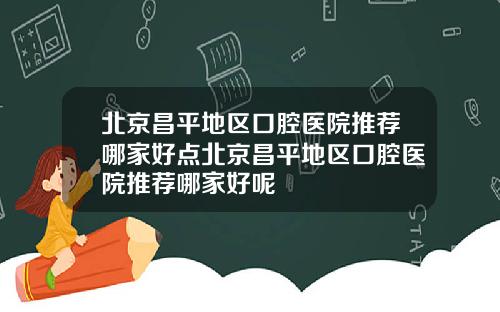 北京昌平地区口腔医院推荐哪家好点北京昌平地区口腔医院推荐哪家好呢