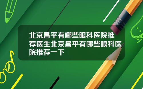 北京昌平有哪些眼科医院推荐医生北京昌平有哪些眼科医院推荐一下