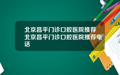北京昌平门诊口腔医院推荐北京昌平门诊口腔医院推荐电话
