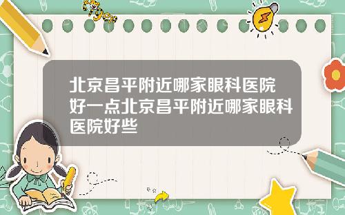 北京昌平附近哪家眼科医院好一点北京昌平附近哪家眼科医院好些