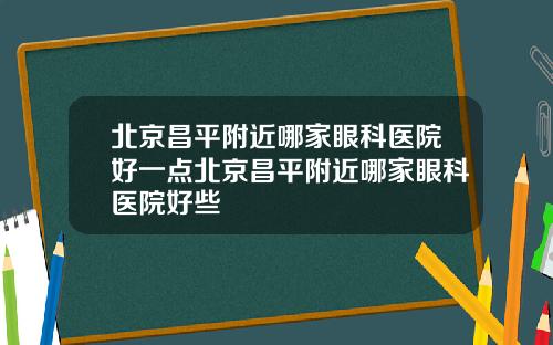 北京昌平附近哪家眼科医院好一点北京昌平附近哪家眼科医院好些