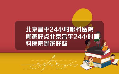 北京昌平24小时眼科医院哪家好点北京昌平24小时眼科医院哪家好些