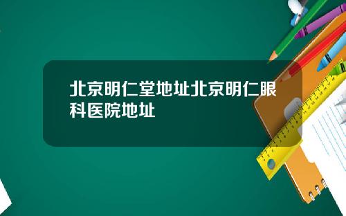 北京明仁堂地址北京明仁眼科医院地址