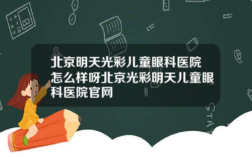 北京明天光彩儿童眼科医院怎么样呀北京光彩明天儿童眼科医院官网