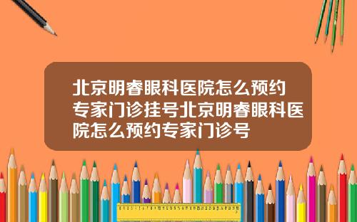 北京明睿眼科医院怎么预约专家门诊挂号北京明睿眼科医院怎么预约专家门诊号
