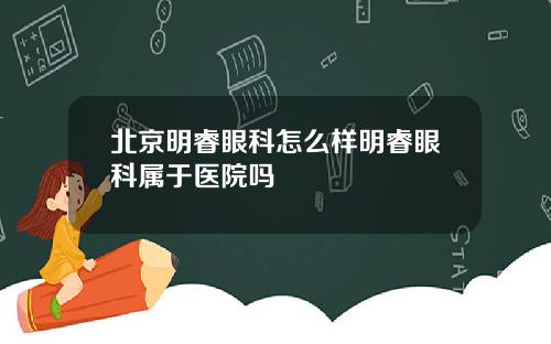 北京明睿眼科怎么样明睿眼科属于医院吗