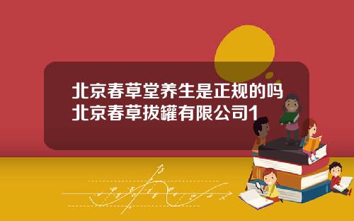 北京春草堂养生是正规的吗北京春草拔罐有限公司1