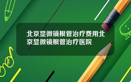 北京显微镜根管治疗费用北京显微镜根管治疗医院