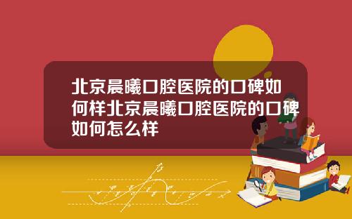 北京晨曦口腔医院的口碑如何样北京晨曦口腔医院的口碑如何怎么样