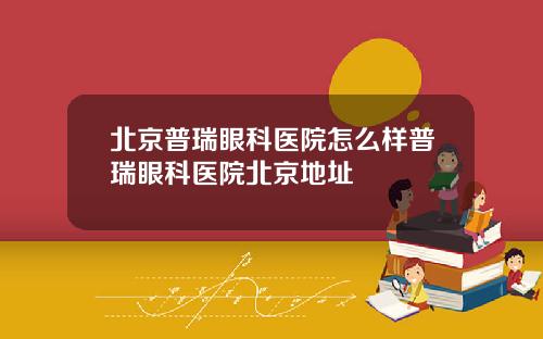 北京普瑞眼科医院怎么样普瑞眼科医院北京地址