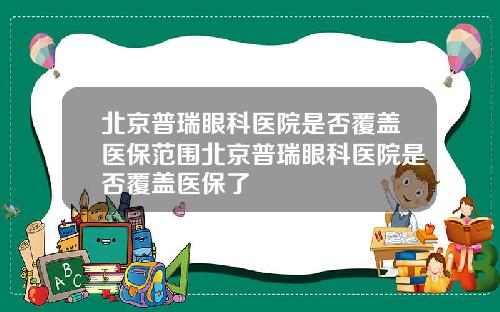 北京普瑞眼科医院是否覆盖医保范围北京普瑞眼科医院是否覆盖医保了